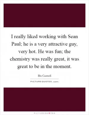 I really liked working with Sean Paul; he is a very attractive guy, very hot. He was fun; the chemistry was really great, it was great to be in the moment Picture Quote #1