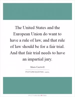 The United States and the European Union do want to have a rule of law, and that rule of law should be for a fair trial. And that fair trial needs to have an impartial jury Picture Quote #1