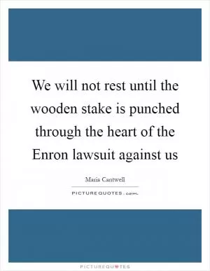 We will not rest until the wooden stake is punched through the heart of the Enron lawsuit against us Picture Quote #1