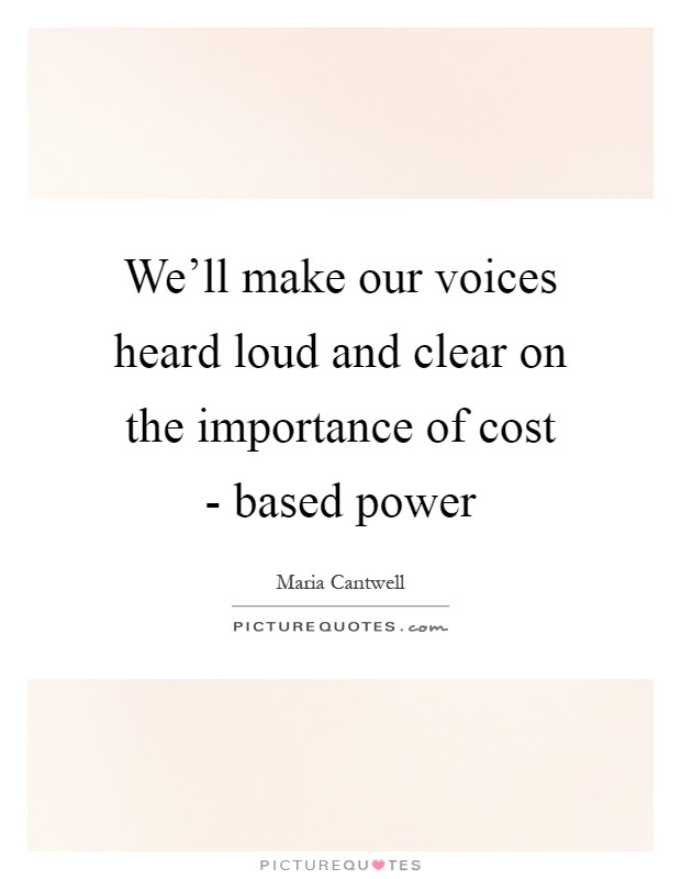 We'll make our voices heard loud and clear on the importance of cost - based power Picture Quote #1