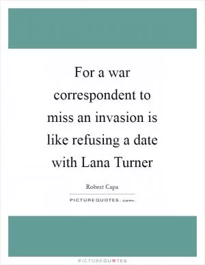 For a war correspondent to miss an invasion is like refusing a date with Lana Turner Picture Quote #1