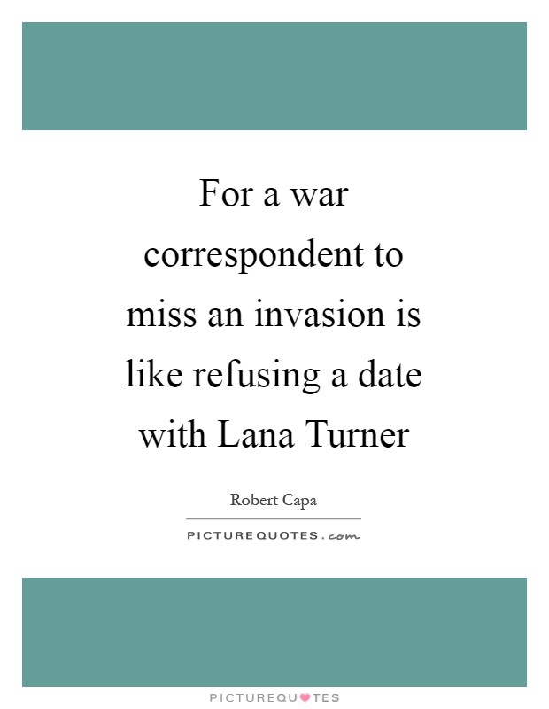 For a war correspondent to miss an invasion is like refusing a date with Lana Turner Picture Quote #1