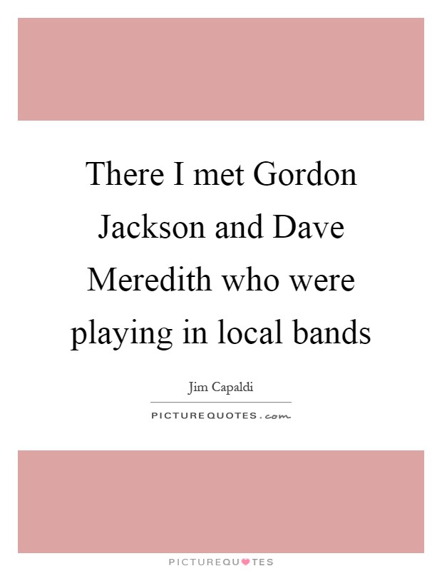 There I met Gordon Jackson and Dave Meredith who were playing in local bands Picture Quote #1