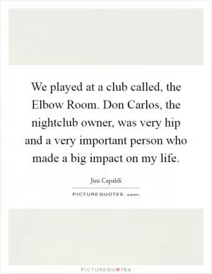 We played at a club called, the Elbow Room. Don Carlos, the nightclub owner, was very hip and a very important person who made a big impact on my life Picture Quote #1