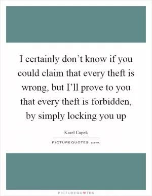 I certainly don’t know if you could claim that every theft is wrong, but I’ll prove to you that every theft is forbidden, by simply locking you up Picture Quote #1