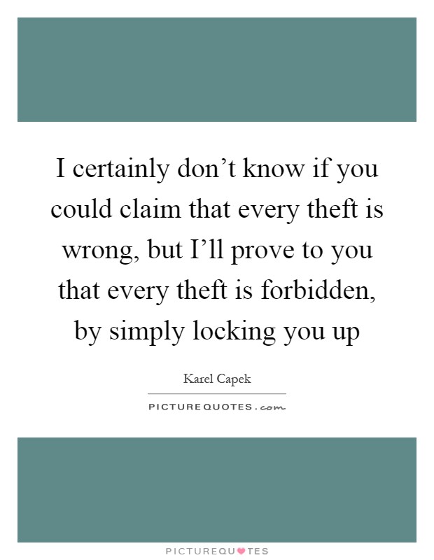I certainly don't know if you could claim that every theft is wrong, but I'll prove to you that every theft is forbidden, by simply locking you up Picture Quote #1
