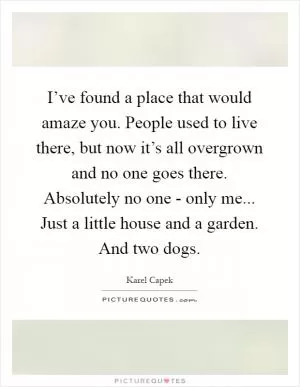 I’ve found a place that would amaze you. People used to live there, but now it’s all overgrown and no one goes there. Absolutely no one - only me... Just a little house and a garden. And two dogs Picture Quote #1