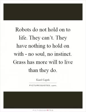Robots do not hold on to life. They can’t. They have nothing to hold on with - no soul, no instinct. Grass has more will to live than they do Picture Quote #1