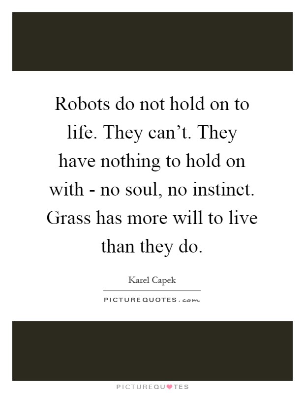 Robots do not hold on to life. They can't. They have nothing to hold on with - no soul, no instinct. Grass has more will to live than they do Picture Quote #1
