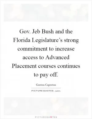 Gov. Jeb Bush and the Florida Legislature’s strong commitment to increase access to Advanced Placement courses continues to pay off Picture Quote #1