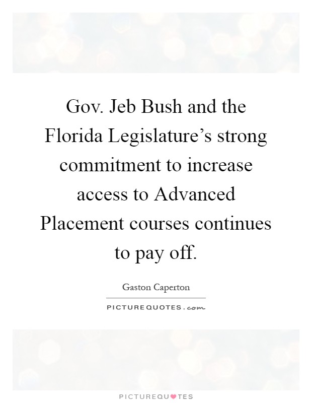 Gov. Jeb Bush and the Florida Legislature's strong commitment to increase access to Advanced Placement courses continues to pay off Picture Quote #1