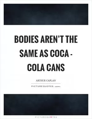 Bodies aren’t the same as Coca - Cola cans Picture Quote #1