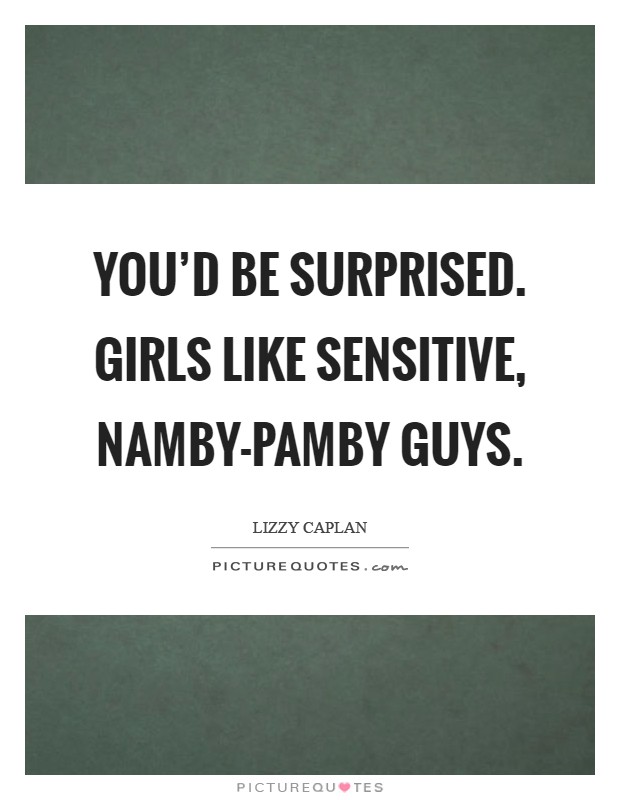 You'd be surprised. Girls like sensitive, namby-pamby guys Picture Quote #1