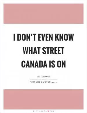I don’t even know what street Canada is on Picture Quote #1