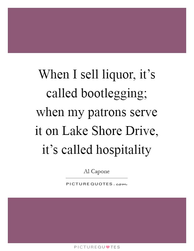 When I sell liquor, it's called bootlegging; when my patrons serve it on Lake Shore Drive, it's called hospitality Picture Quote #1