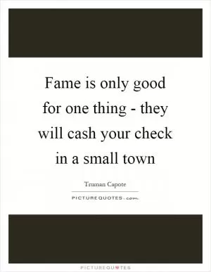 Fame is only good for one thing - they will cash your check in a small town Picture Quote #1