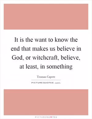 It is the want to know the end that makes us believe in God, or witchcraft, believe, at least, in something Picture Quote #1