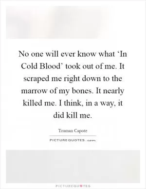 No one will ever know what ‘In Cold Blood’ took out of me. It scraped me right down to the marrow of my bones. It nearly killed me. I think, in a way, it did kill me Picture Quote #1