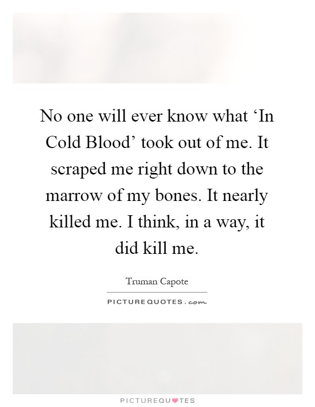 No one will ever know what ‘In Cold Blood' took out of me. It scraped me right down to the marrow of my bones. It nearly killed me. I think, in a way, it did kill me Picture Quote #1