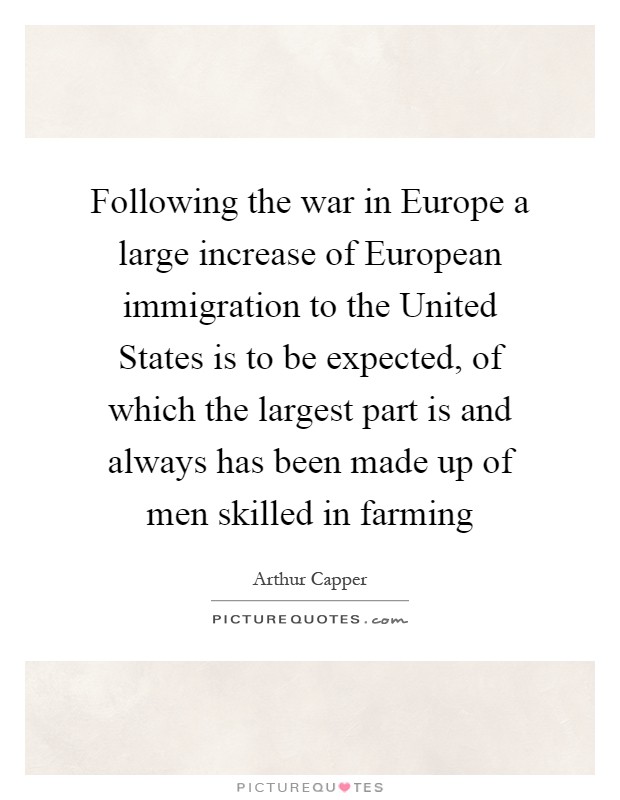 Following the war in Europe a large increase of European immigration to the United States is to be expected, of which the largest part is and always has been made up of men skilled in farming Picture Quote #1