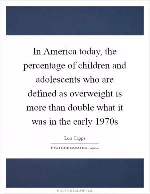 In America today, the percentage of children and adolescents who are defined as overweight is more than double what it was in the early 1970s Picture Quote #1