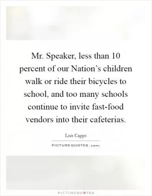 Mr. Speaker, less than 10 percent of our Nation’s children walk or ride their bicycles to school, and too many schools continue to invite fast-food vendors into their cafeterias Picture Quote #1