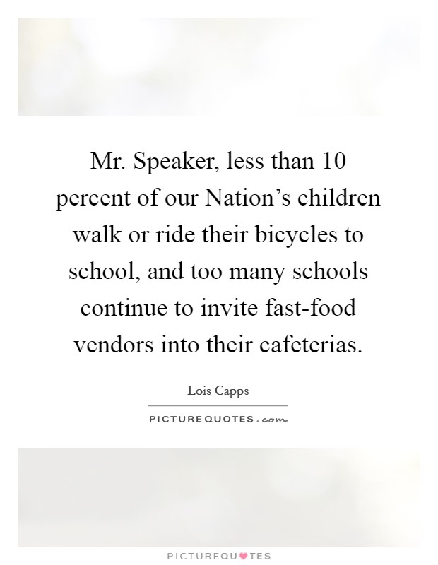 Mr. Speaker, less than 10 percent of our Nation's children walk or ride their bicycles to school, and too many schools continue to invite fast-food vendors into their cafeterias Picture Quote #1