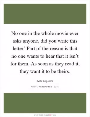 No one in the whole movie ever asks anyone, did you write this letter’ Part of the reason is that no one wants to hear that it isn’t for them. As soon as they read it, they want it to be theirs Picture Quote #1