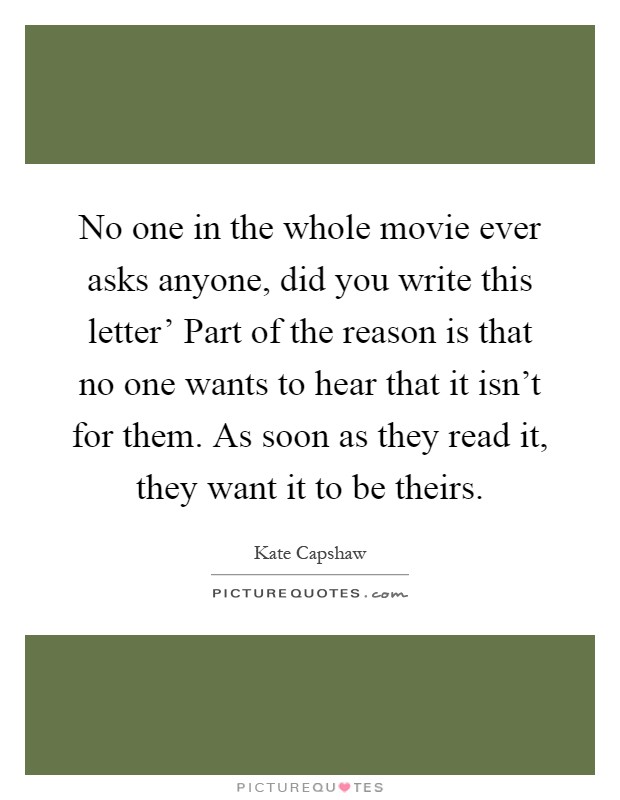 No one in the whole movie ever asks anyone, did you write this letter' Part of the reason is that no one wants to hear that it isn't for them. As soon as they read it, they want it to be theirs Picture Quote #1