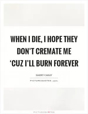 When I die, I hope they don’t cremate me ‘cuz I’ll burn forever Picture Quote #1