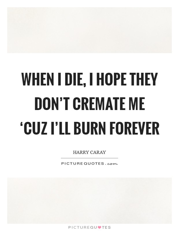 When I die, I hope they don't cremate me ‘cuz I'll burn forever Picture Quote #1
