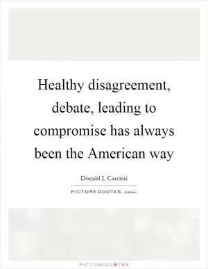Healthy disagreement, debate, leading to compromise has always been the American way Picture Quote #1