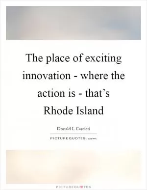 The place of exciting innovation - where the action is - that’s Rhode Island Picture Quote #1