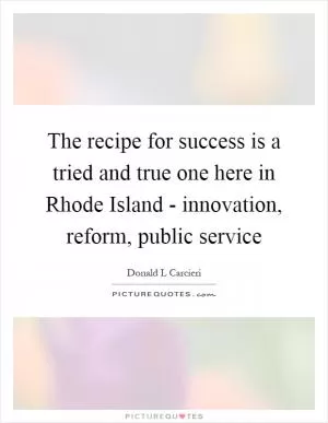 The recipe for success is a tried and true one here in Rhode Island - innovation, reform, public service Picture Quote #1
