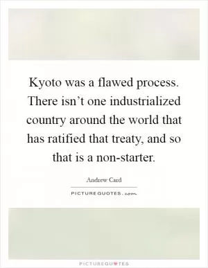 Kyoto was a flawed process. There isn’t one industrialized country around the world that has ratified that treaty, and so that is a non-starter Picture Quote #1