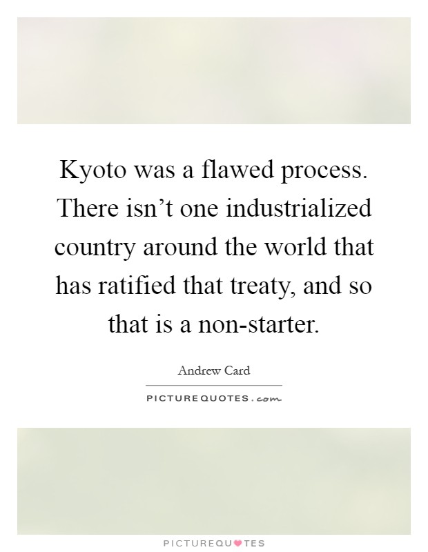Kyoto was a flawed process. There isn't one industrialized country around the world that has ratified that treaty, and so that is a non-starter Picture Quote #1