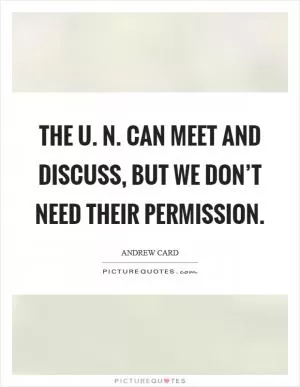 The U. N. Can meet and discuss, but we don’t need their permission Picture Quote #1