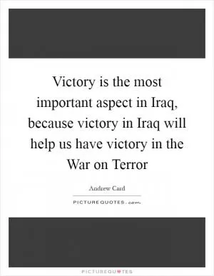 Victory is the most important aspect in Iraq, because victory in Iraq will help us have victory in the War on Terror Picture Quote #1