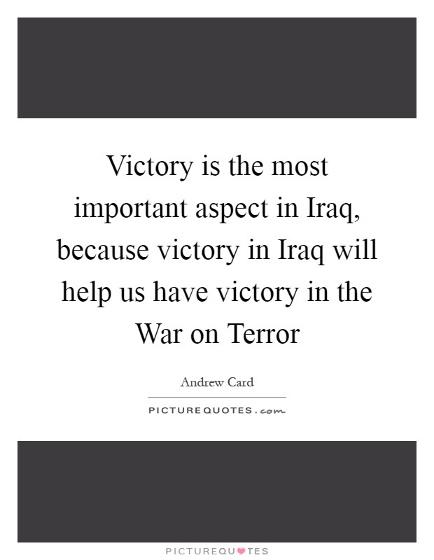 Victory is the most important aspect in Iraq, because victory in Iraq will help us have victory in the War on Terror Picture Quote #1