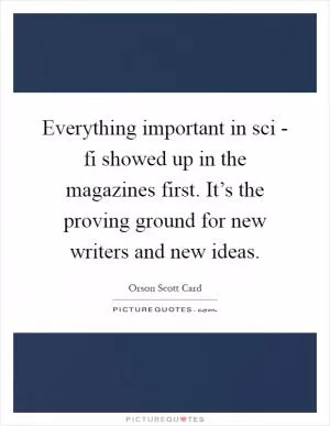 Everything important in sci - fi showed up in the magazines first. It’s the proving ground for new writers and new ideas Picture Quote #1
