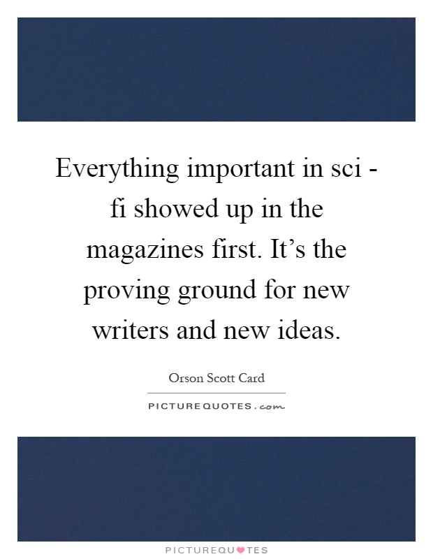 Everything important in sci - fi showed up in the magazines first. It's the proving ground for new writers and new ideas Picture Quote #1