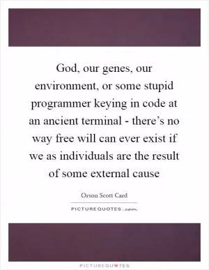 God, our genes, our environment, or some stupid programmer keying in code at an ancient terminal - there’s no way free will can ever exist if we as individuals are the result of some external cause Picture Quote #1