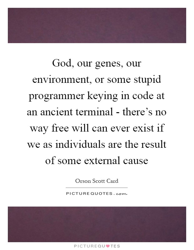 God, our genes, our environment, or some stupid programmer keying in code at an ancient terminal - there's no way free will can ever exist if we as individuals are the result of some external cause Picture Quote #1