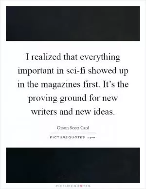 I realized that everything important in sci-fi showed up in the magazines first. It’s the proving ground for new writers and new ideas Picture Quote #1