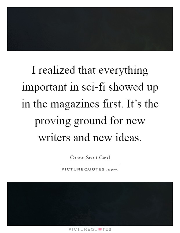 I realized that everything important in sci-fi showed up in the magazines first. It's the proving ground for new writers and new ideas Picture Quote #1