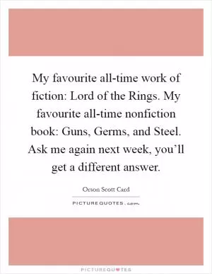 My favourite all-time work of fiction: Lord of the Rings. My favourite all-time nonfiction book: Guns, Germs, and Steel. Ask me again next week, you’ll get a different answer Picture Quote #1