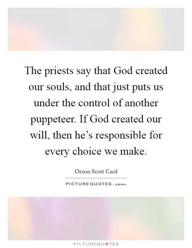 The priests say that God created our souls, and that just puts us under the control of another puppeteer. If God created our will, then he's responsible for every choice we make Picture Quote #1