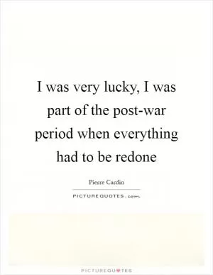 I was very lucky, I was part of the post-war period when everything had to be redone Picture Quote #1