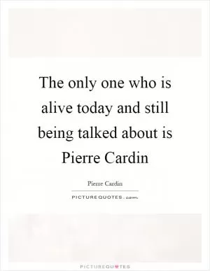 The only one who is alive today and still being talked about is Pierre Cardin Picture Quote #1