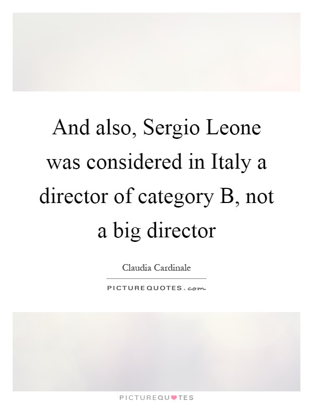 And also, Sergio Leone was considered in Italy a director of category B, not a big director Picture Quote #1